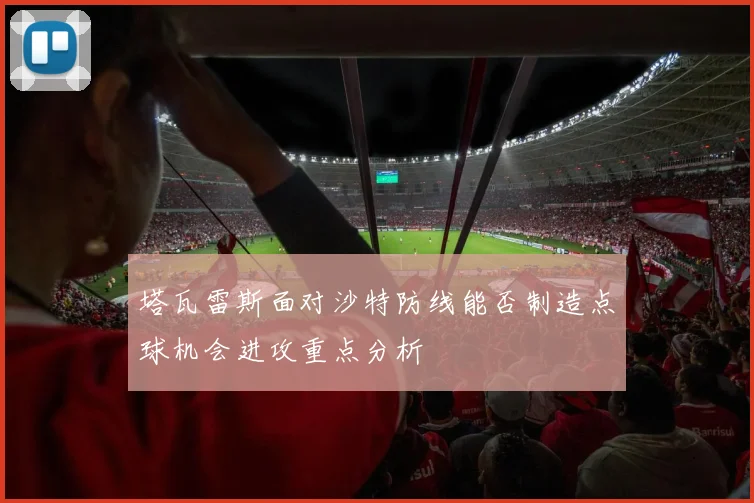 塔瓦雷斯面对沙特防线能否制造点球机会进攻重点分析