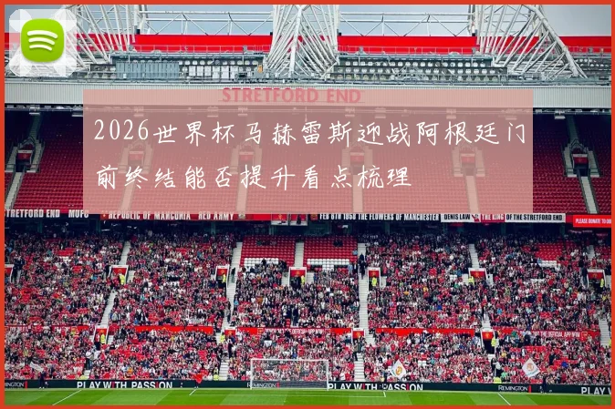 2026世界杯马赫雷斯迎战阿根廷门前终结能否提升看点梳理