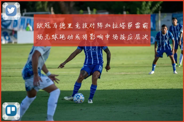 欧冠马德里竞技对阵加拉塔萨雷前场无球跑动或将影响中场接应层次