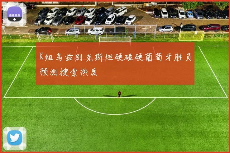 K组乌兹别克斯坦硬碰硬葡萄牙胜负预测搜索热度