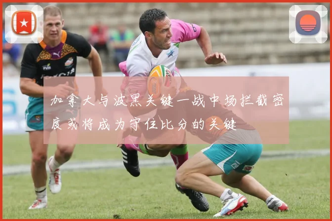 加拿大与波黑关键一战中场拦截密度或将成为守住比分的关键