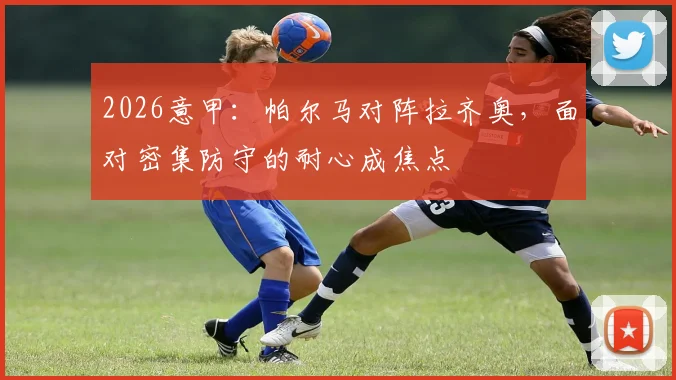 2026意甲:帕尔马对阵拉齐奥,面对密集防守的耐心成焦点