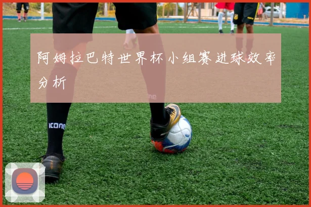 阿姆拉巴特世界杯小组赛进球效率分析