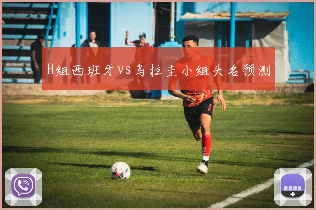H组西班牙vs乌拉圭小组头名预测