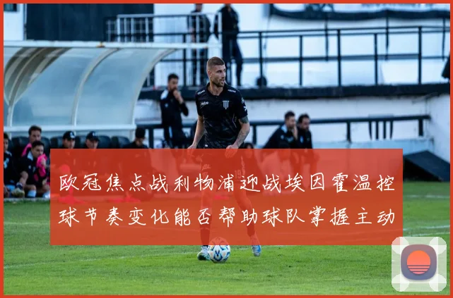 欧冠焦点战利物浦迎战埃因霍温控球节奏变化能否帮助球队掌握主动