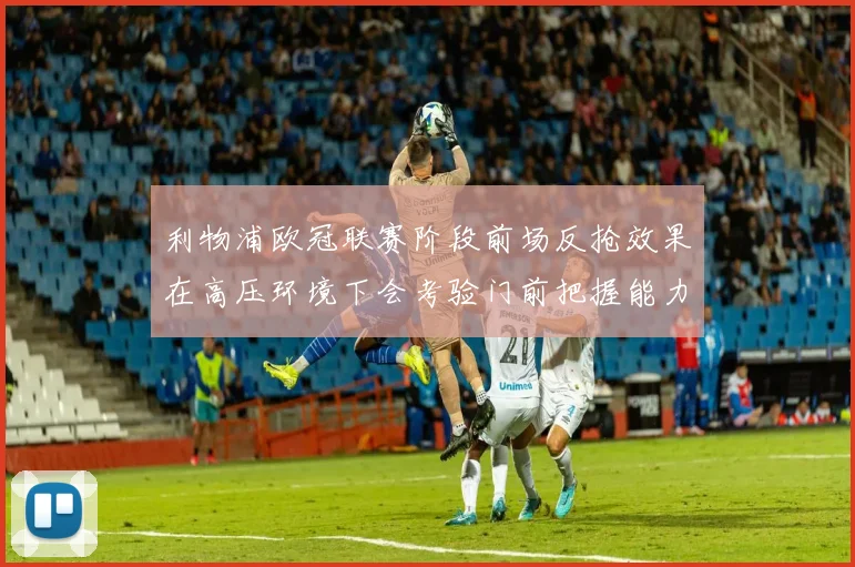 利物浦欧冠联赛阶段前场反抢效果在高压环境下会考验门前把握能力