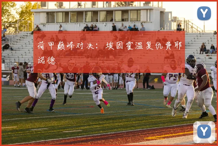 荷甲巅峰对决：埃因霍温复仇费耶诺德