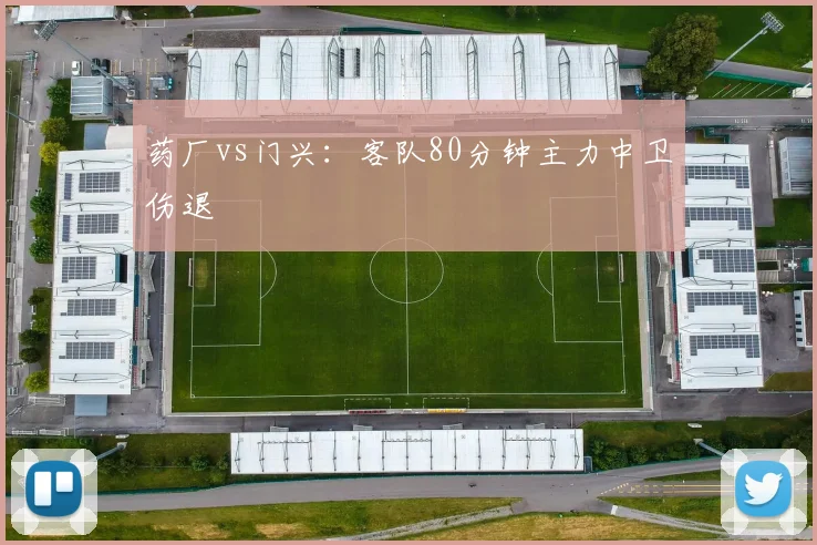 药厂vs门兴:客队80分钟主力中卫伤退