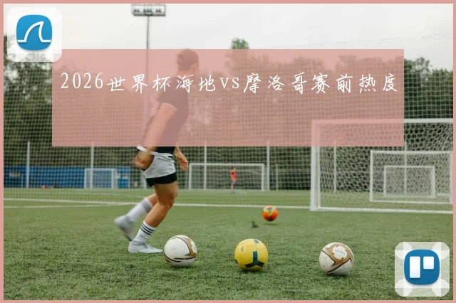 2026世界杯海地vs摩洛哥赛前热度