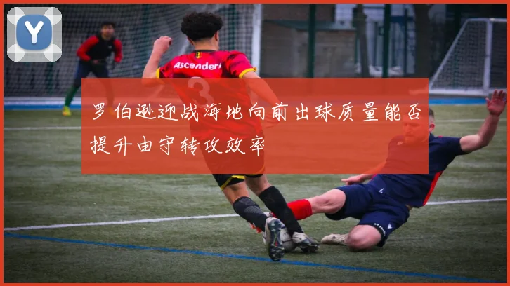 罗伯逊迎战海地向前出球质量能否提升由守转攻效率
