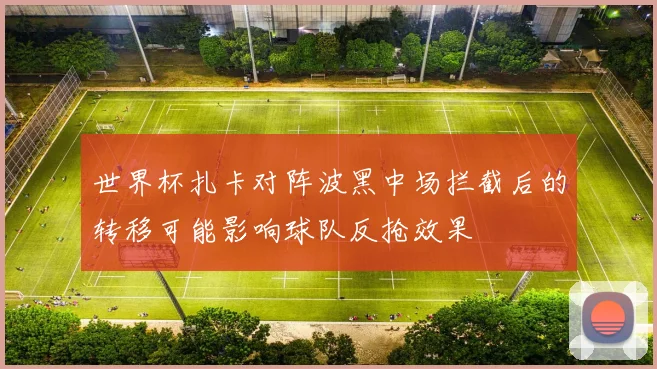 世界杯扎卡对阵波黑中场拦截后的转移可能影响球队反抢效果