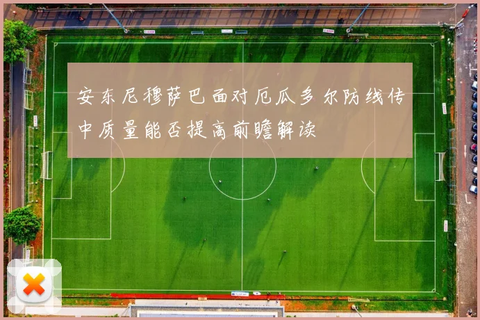 安东尼穆萨巴面对厄瓜多尔防线传中质量能否提高前瞻解读