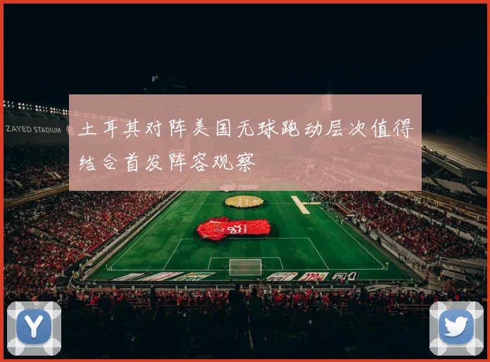 土耳其对阵美国无球跑动层次值得结合首发阵容观察