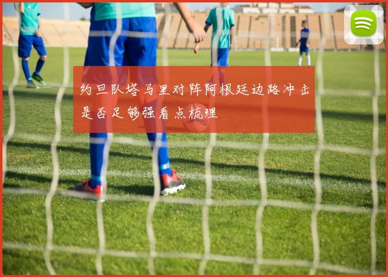 约旦队塔马里对阵阿根廷边路冲击是否足够强看点梳理