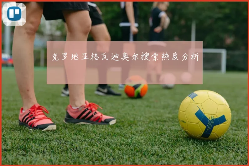 克罗地亚格瓦迪奥尔搜索热度分析
