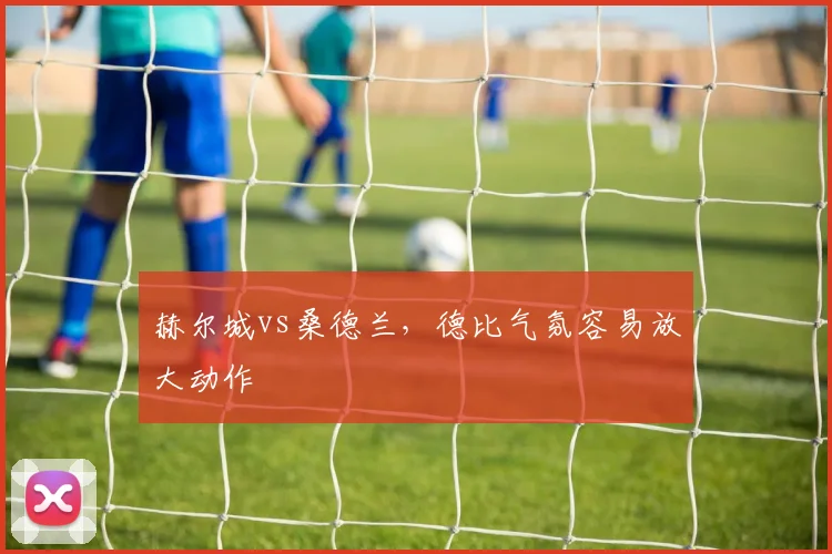 赫尔城vs桑德兰,德比气氛容易放大动作