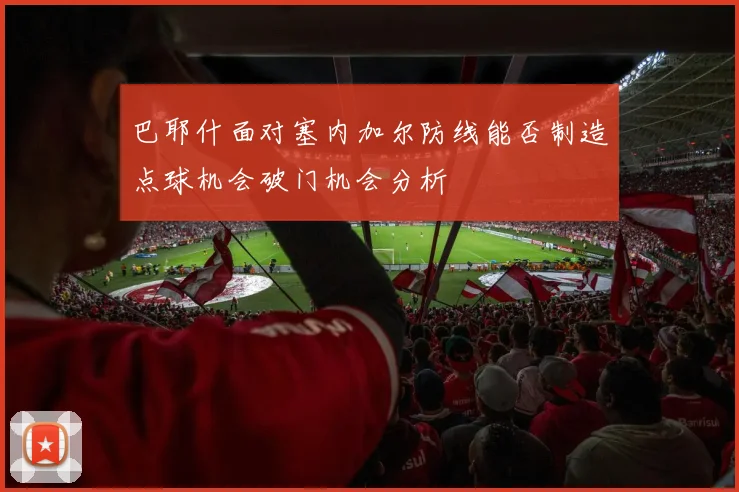 巴耶什面对塞内加尔防线能否制造点球机会破门机会分析