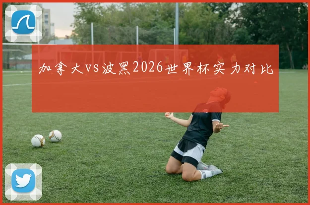 加拿大vs波黑2026世界杯实力对比