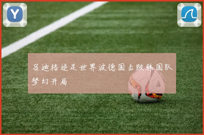 吕迪格逆足世界波德国击败韩国队梦幻开局