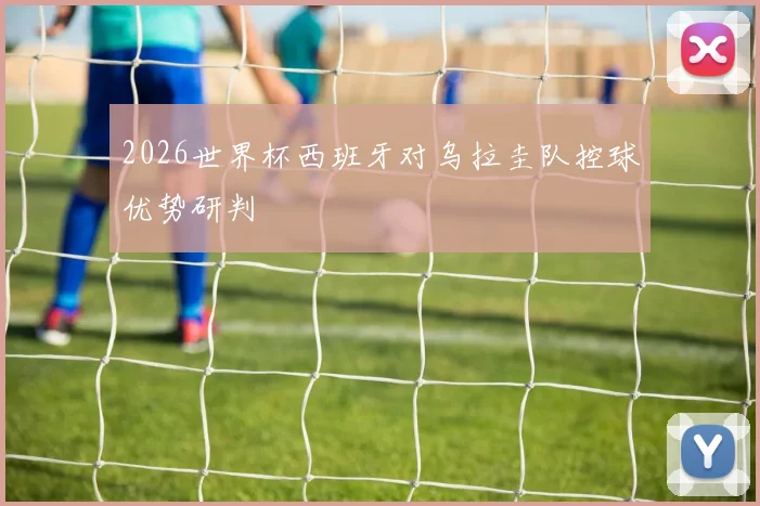 2026世界杯西班牙对乌拉圭队控球优势研判