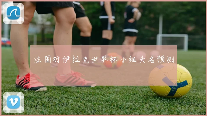 法国对伊拉克世界杯小组头名预测