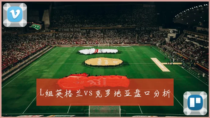 L组英格兰vs克罗地亚盘口分析