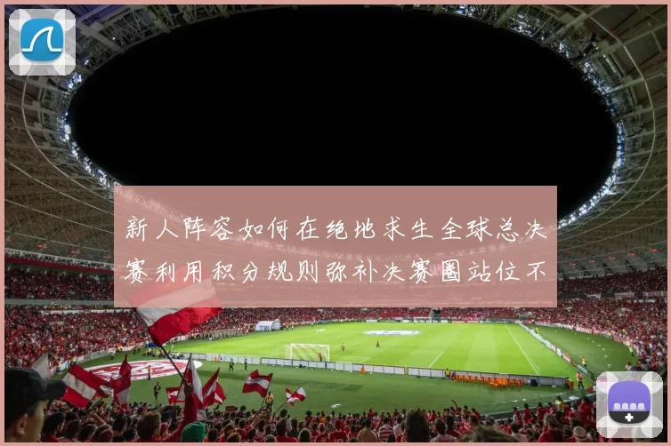 新人阵容如何在绝地求生全球总决赛利用积分规则弥补决赛圈站位不足