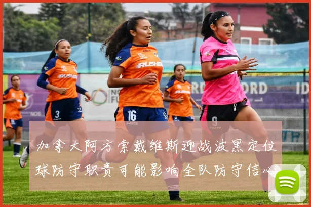 加拿大阿方索戴维斯迎战波黑定位球防守职责可能影响全队防守信心