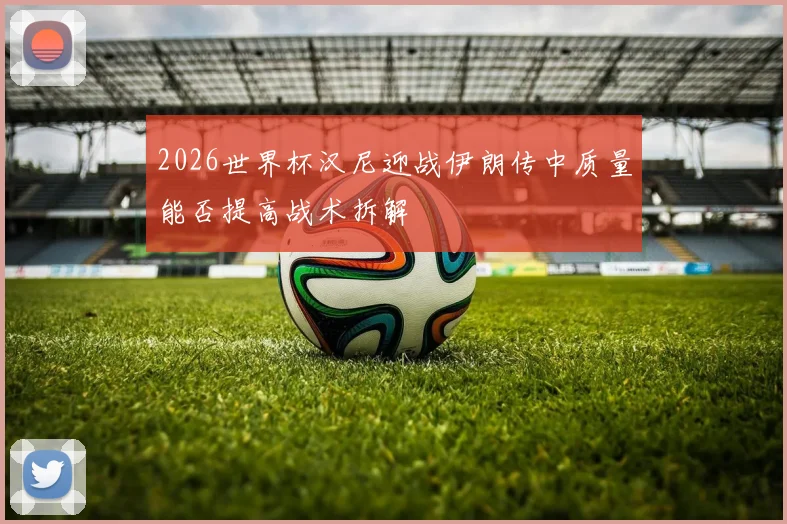 2026世界杯汉尼迎战伊朗传中质量能否提高战术拆解