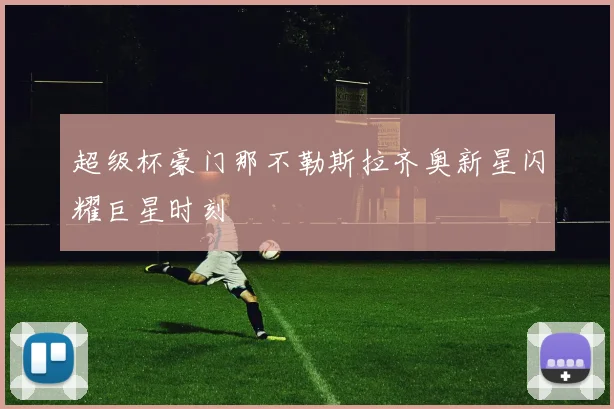 超级杯豪门那不勒斯拉齐奥新星闪耀巨星时刻